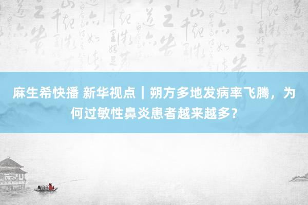 麻生希快播 新华视点｜朔方多地发病率飞腾，为何过敏性鼻炎患者越来越多？