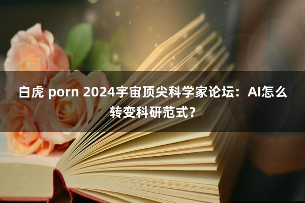 白虎 porn 2024宇宙顶尖科学家论坛：AI怎么转变科研范式？