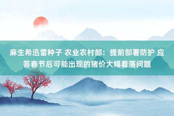 麻生希迅雷种子 农业农村部：提前部署防护 应答春节后可能出现的猪价大幅着落问题