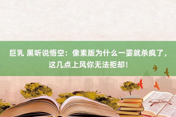 巨乳 黑听说悟空：像素版为什么一霎就杀疯了，这几点上风你无法拒却！