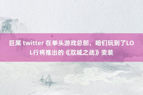 巨屌 twitter 在拳头游戏总部，咱们玩到了LOL行将推出的《双城之战》变装