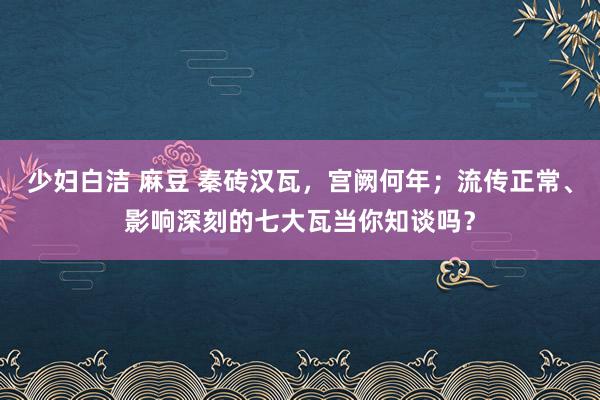 少妇白洁 麻豆 秦砖汉瓦，宫阙何年；流传正常、影响深刻的七大瓦当你知谈吗？