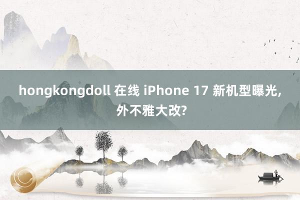 hongkongdoll 在线 iPhone 17 新机型曝光， 外不雅大改?