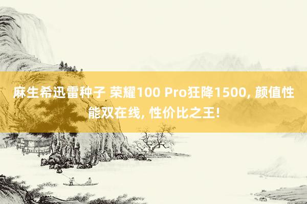 麻生希迅雷种子 荣耀100 Pro狂降1500， 颜值性能双在线， 性价比之王!