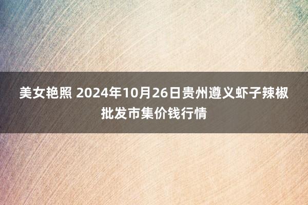 美女艳照 2024年10月26日贵州遵义虾子辣椒批发市集价钱行情