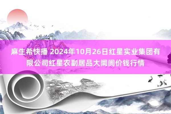 麻生希快播 2024年10月26日红星实业集团有限公司红星农副居品大阛阓价钱行情