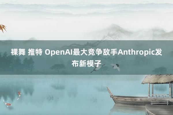 裸舞 推特 OpenAI最大竞争敌手Anthropic发布新模子