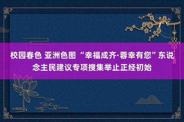 校园春色 亚洲色图 “幸福成齐·蓉幸有您”东说念主民建议专项搜集举止正经初始