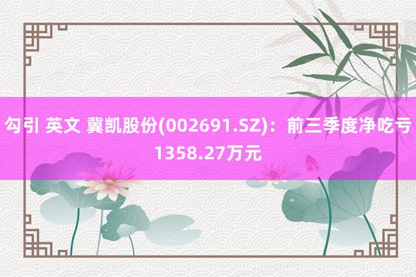 勾引 英文 冀凯股份(002691.SZ)：前三季度净吃亏1358.27万元