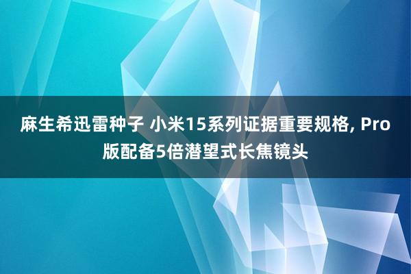 麻生希迅雷种子 小米15系列证据重要规格， Pro版配备5倍潜望式长焦镜头