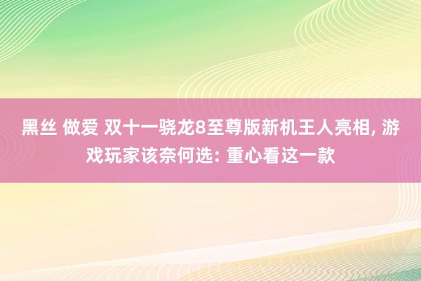 黑丝 做爱 双十一骁龙8至尊版新机王人亮相， 游戏玩家该奈何选: 重心看这一款