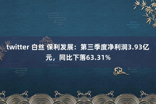 twitter 白丝 保利发展：第三季度净利润3.93亿元，同比下落63.31%