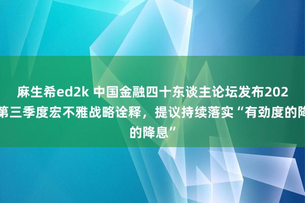 麻生希ed2k 中国金融四十东谈主论坛发布2024年第三季度宏不雅战略诠释，提议持续落实“有劲度的降息”