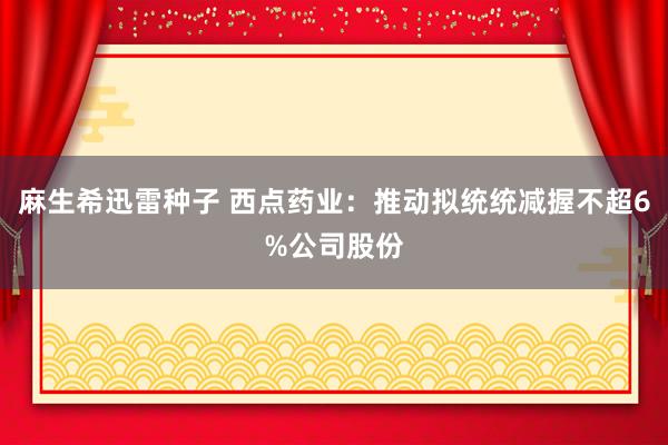 麻生希迅雷种子 西点药业：推动拟统统减握不超6%公司股份