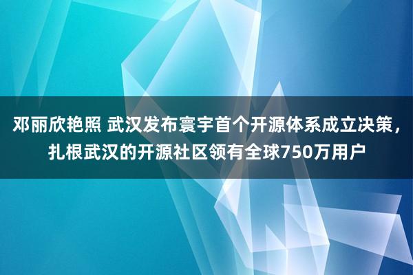 邓丽欣艳照 武汉发布寰宇首个开源体系成立决策，扎根武汉的开源社区领有全球750万用户