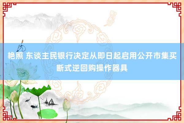 艳照 东谈主民银行决定从即日起启用公开市集买断式逆回购操作器具