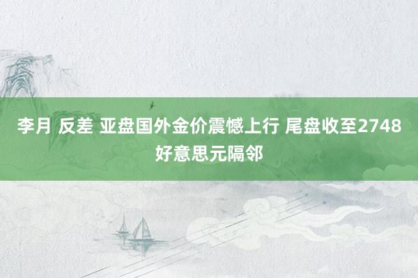 李月 反差 亚盘国外金价震憾上行 尾盘收至2748好意思元隔邻