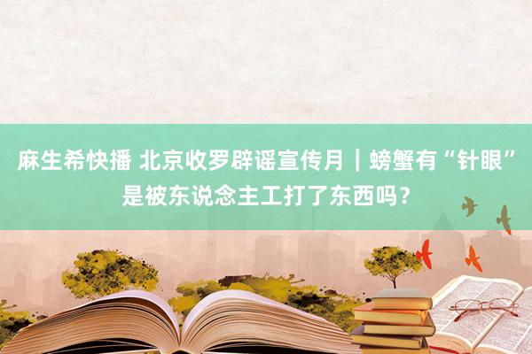 麻生希快播 北京收罗辟谣宣传月｜螃蟹有“针眼”是被东说念主工打了东西吗？