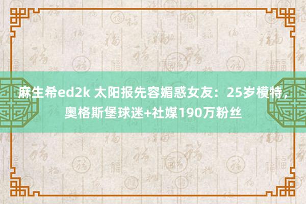 麻生希ed2k 太阳报先容媚惑女友：25岁模特，奥格斯堡球迷+社媒190万粉丝