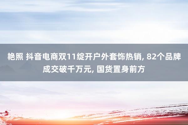 艳照 抖音电商双11绽开户外套饰热销， 82个品牌成交破千万元， 国货置身前方