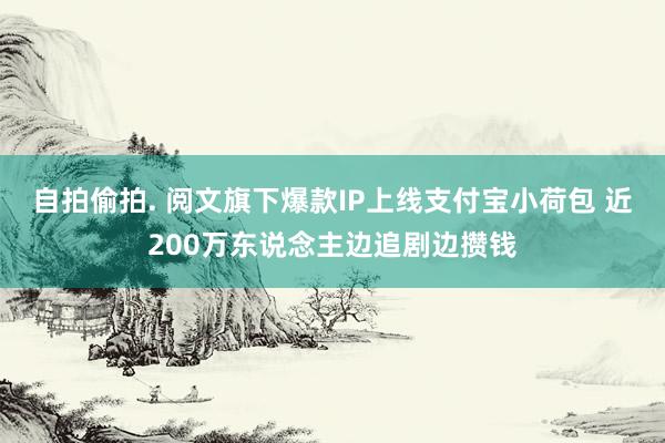 自拍偷拍. 阅文旗下爆款IP上线支付宝小荷包 近200万东说念主边追剧边攒钱