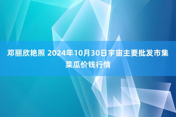 邓丽欣艳照 2024年10月30日宇宙主要批发市集菜瓜价钱行情