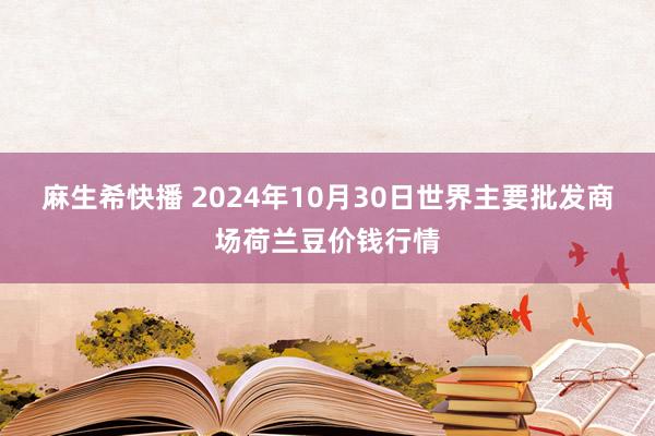 麻生希快播 2024年10月30日世界主要批发商场荷兰豆价钱行情