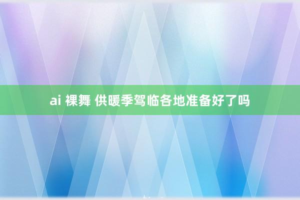 ai 裸舞 供暖季驾临各地准备好了吗