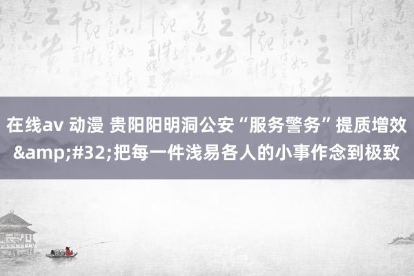 在线av 动漫 贵阳阳明洞公安“服务警务”提质增效&#32;把每一件浅易各人的小事作念到极致