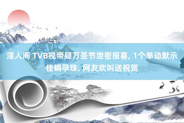 淫人阁 TVB视帝疑万圣节泄密报喜， 1个举动默示佳耦孕珠， 网友欢叫送祝贺