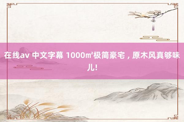 在线av 中文字幕 1000㎡极简豪宅 ， 原木风真够味儿!