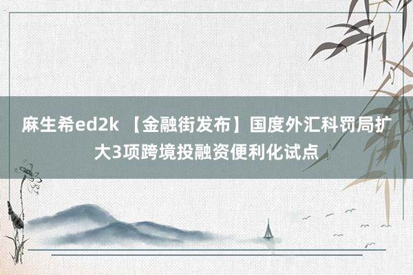 麻生希ed2k 【金融街发布】国度外汇科罚局扩大3项跨境投融资便利化试点