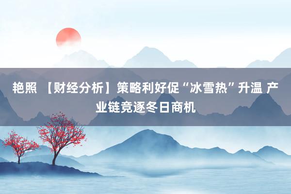 艳照 【财经分析】策略利好促“冰雪热”升温 产业链竞逐冬日商机