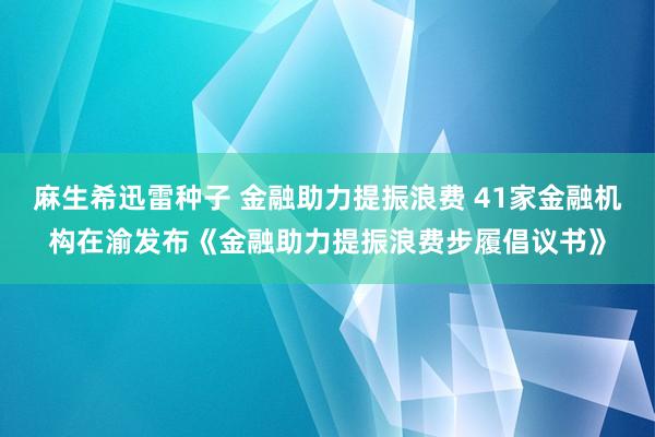 麻生希迅雷种子 金融助力提振浪费 41家金融机构在渝发布《金融助力提振浪费步履倡议书》