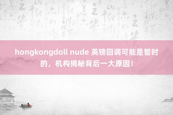 hongkongdoll nude 英镑回调可能是暂时的，机构揭秘背后一大原因！