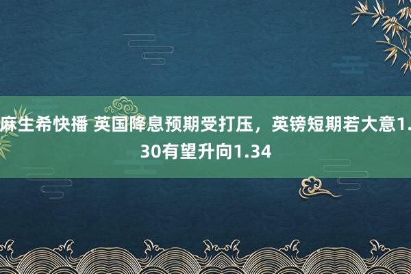 麻生希快播 英国降息预期受打压，英镑短期若大意1.30有望升向1.34