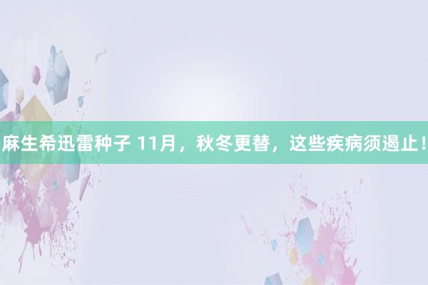 麻生希迅雷种子 11月，秋冬更替，这些疾病须遏止！