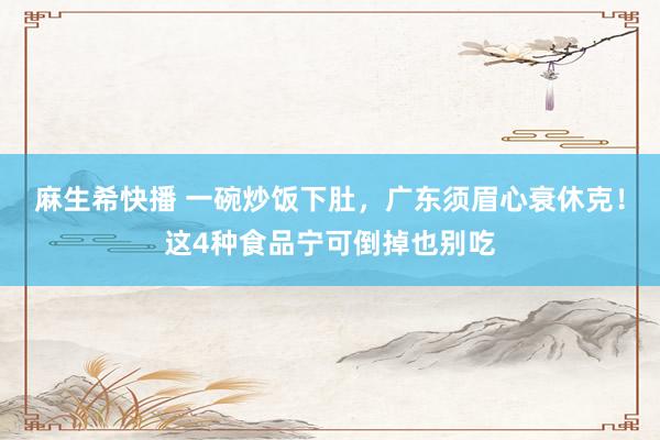 麻生希快播 一碗炒饭下肚，广东须眉心衰休克！这4种食品宁可倒掉也别吃