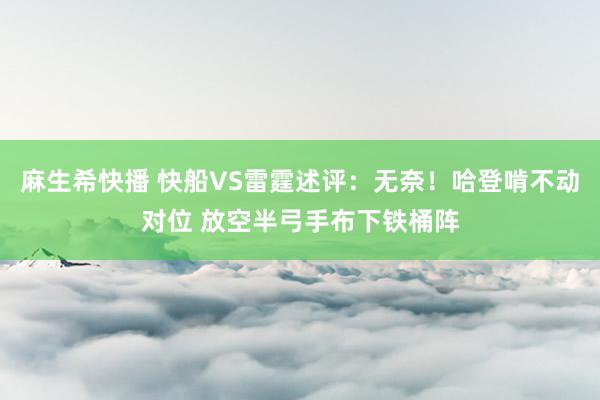 麻生希快播 快船VS雷霆述评：无奈！哈登啃不动对位 放空半弓手布下铁桶阵