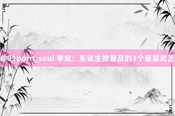 @91porn_soul 李斌：东谈主效普及的3个底层武艺