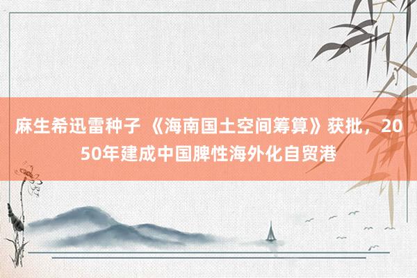 麻生希迅雷种子 《海南国土空间筹算》获批，2050年建成中国脾性海外化自贸港