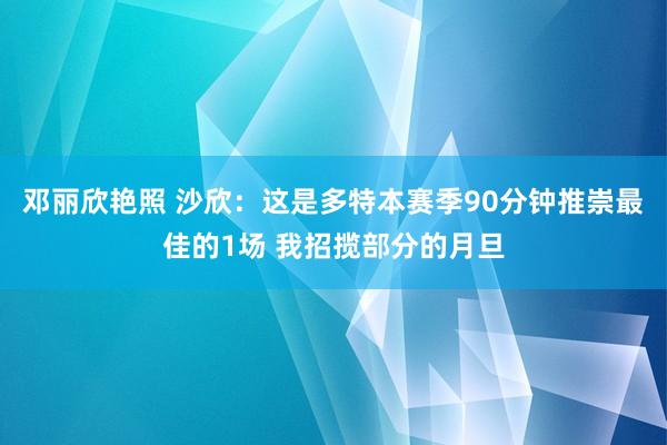 邓丽欣艳照 沙欣：这是多特本赛季90分钟推崇最佳的1场 我招揽部分的月旦