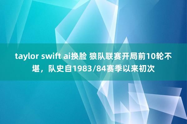 taylor swift ai换脸 狼队联赛开局前10轮不堪，队史自1983/84赛季以来初次