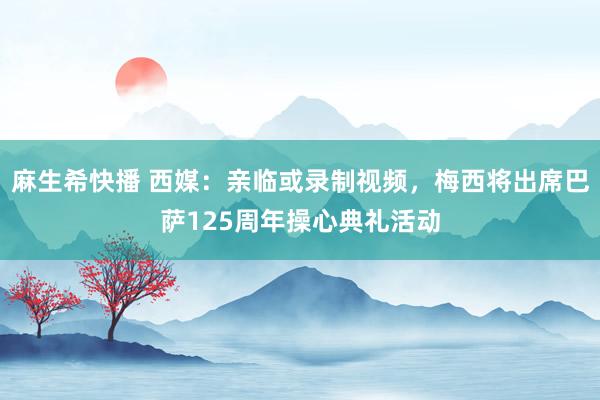 麻生希快播 西媒：亲临或录制视频，梅西将出席巴萨125周年操心典礼活动