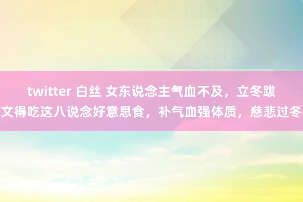 twitter 白丝 女东说念主气血不及，立冬跋文得吃这八说念好意思食，补气血强体质，慈悲过冬