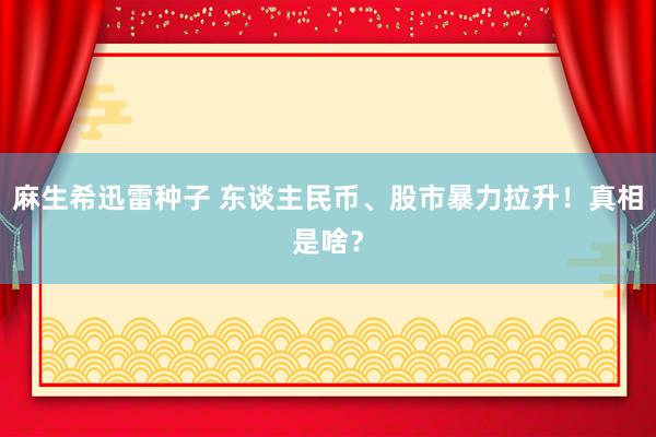 麻生希迅雷种子 东谈主民币、股市暴力拉升！真相是啥？