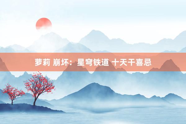 萝莉 崩坏：星穹铁道 十天干喜忌