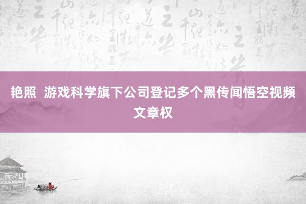 艳照  游戏科学旗下公司登记多个黑传闻悟空视频文章权