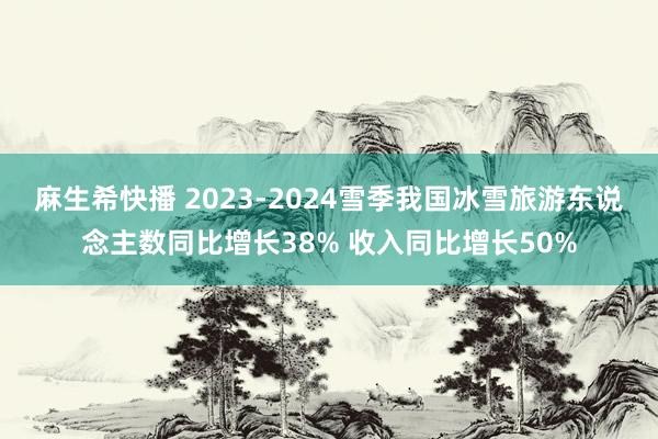 麻生希快播 2023-2024雪季我国冰雪旅游东说念主数同比增长38% 收入同比增长50%