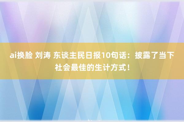 ai换脸 刘涛 东谈主民日报10句话：披露了当下社会最佳的生计方式！